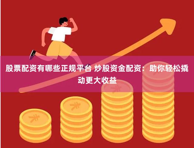 股票配资有哪些正规平台 炒股资金配资:助你轻松撬动更大收益