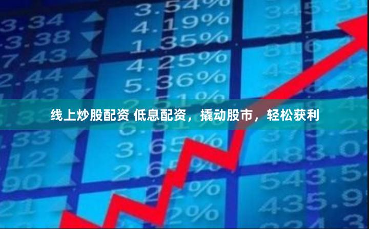 线上炒股配资 低息配资,撬动股市,轻松获利