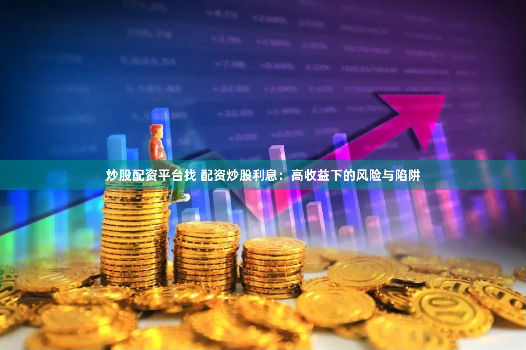 炒股配资平台找 配资炒股利息:高收益下的风险与陷阱