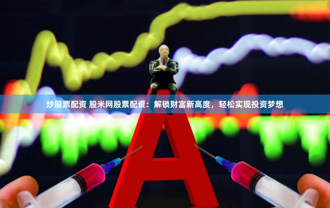 炒股票配资 股米网股票配资:解锁财富新高度,轻松实现投资梦想