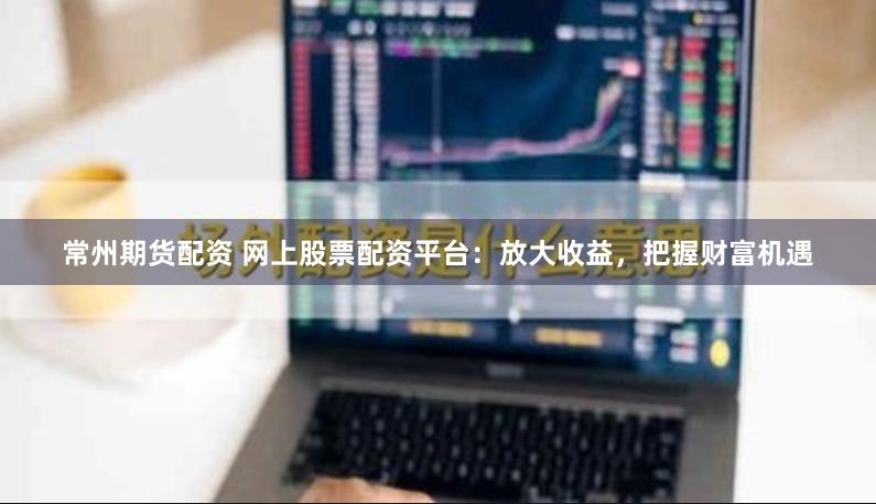 常州期货配资 网上股票配资平台:放大收益,把握财富机遇