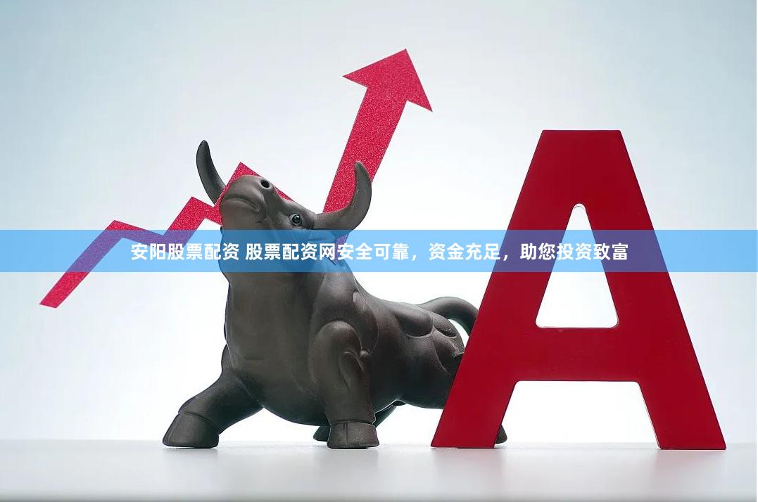 安阳股票配资 股票配资网安全可靠，资金充足，助您投资致富