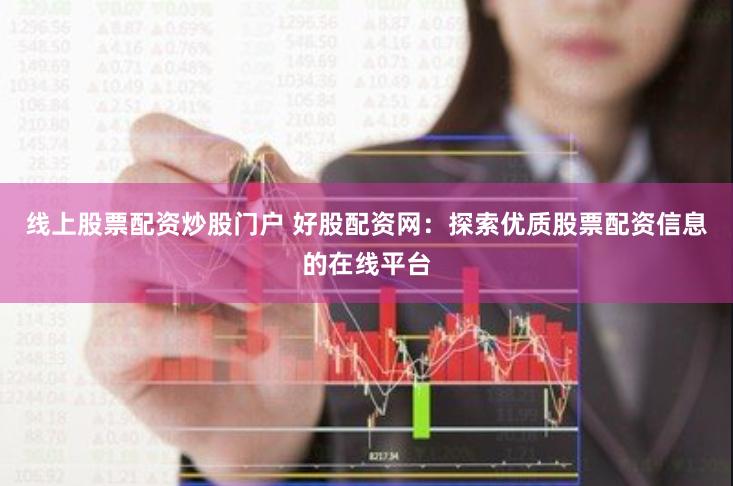 线上股票配资炒股门户 好股配资网:探索优质股票配资信息的在线平台