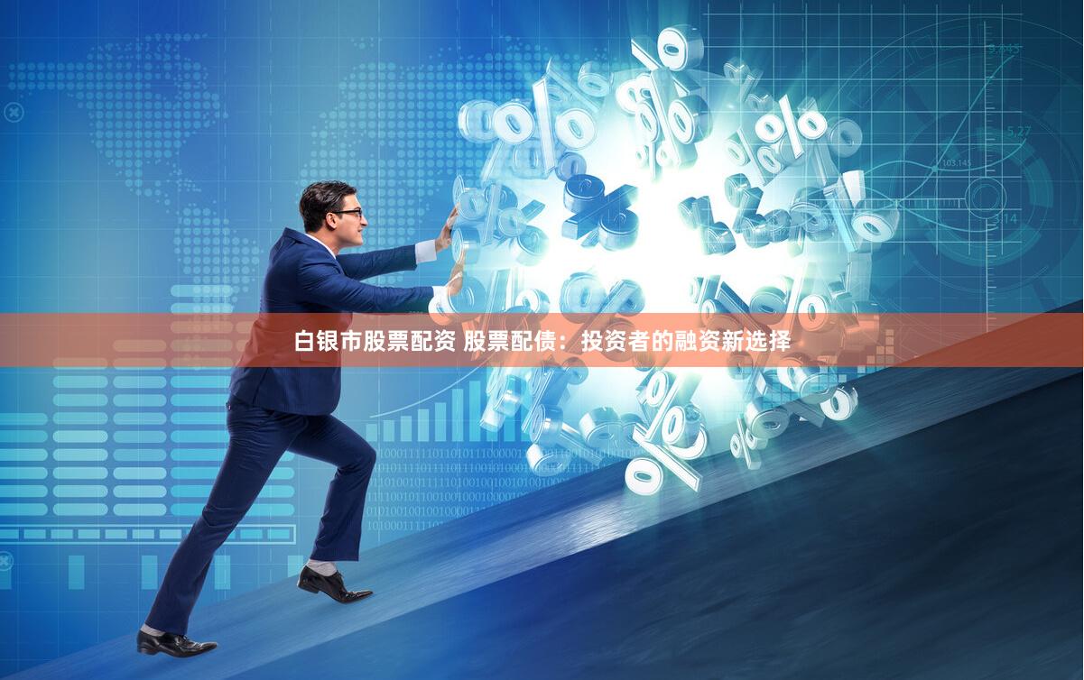 白银市股票配资 股票配债:投资者的融资新选择