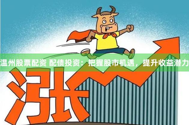 温州股票配资 配债投资：把握股市机遇，提升收益潜力