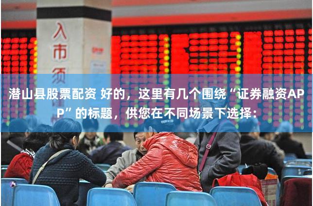 潜山县股票配资 好的，这里有几个围绕“证券融资APP”的标题，供您在不同场景下选择：