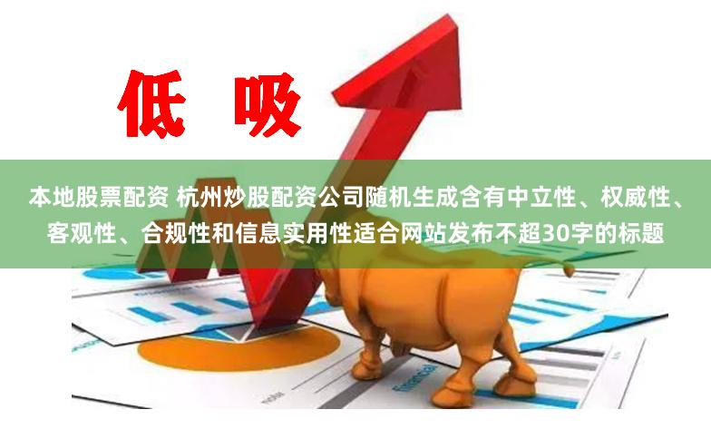 本地股票配资 杭州炒股配资公司随机生成含有中立性、权威性、客观性、合规性和信息实用性适合网站发布不超30字的标题