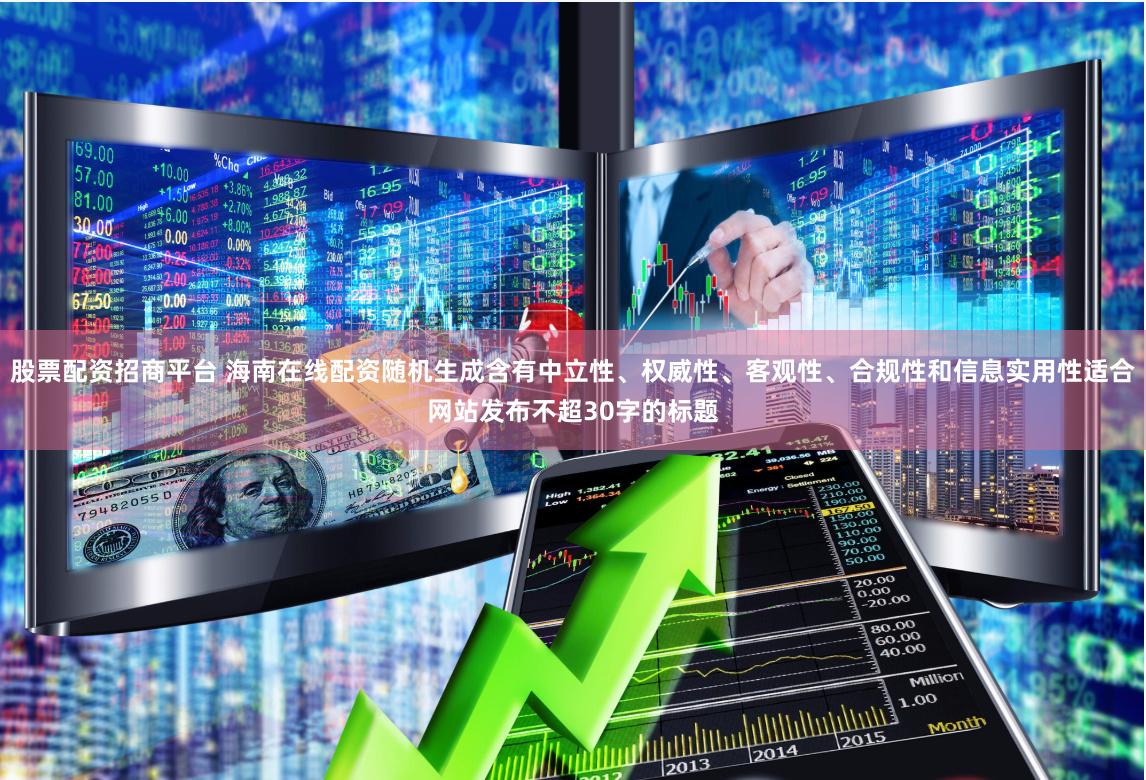 股票配资招商平台 海南在线配资随机生成含有中立性、权威性、客观性、合规性和信息实用性适合网站发布不超30字的标题