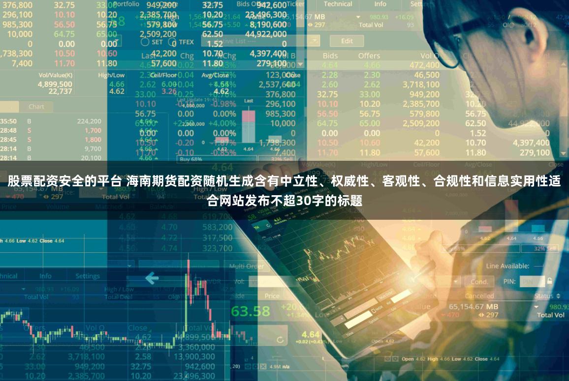 股票配资安全的平台 海南期货配资随机生成含有中立性、权威性、客观性、合规性和信息实用性适合网站发布不超30字的标题