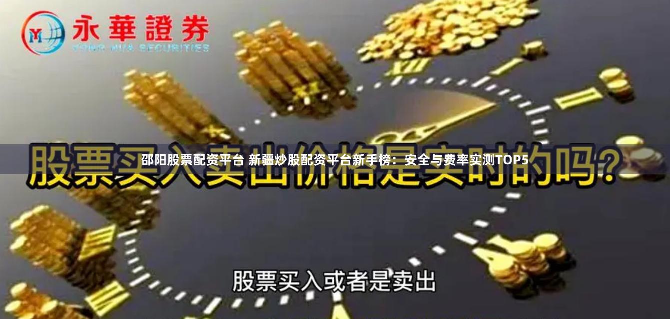 邵阳股票配资平台 新疆炒股配资平台新手榜：安全与费率实测TOP5