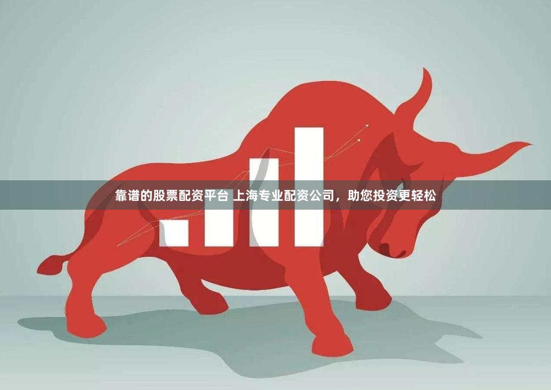 靠谱的股票配资平台 上海专业配资公司,助您投资更轻松