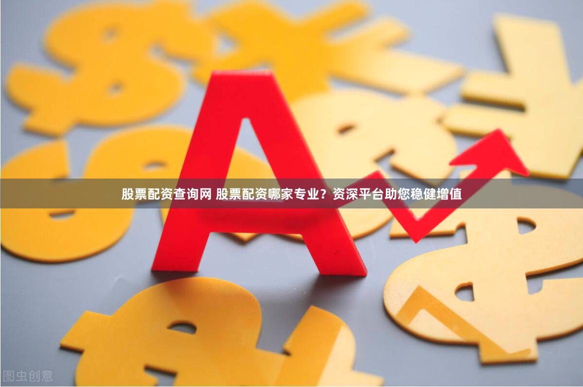 股票配资查询网 股票配资哪家专业？资深平台助您稳健增值