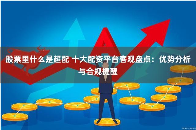 股票里什么是超配 十大配资平台客观盘点:优势分析与合规提醒