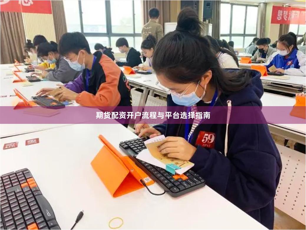 期货配资开户流程与平台选择指南
