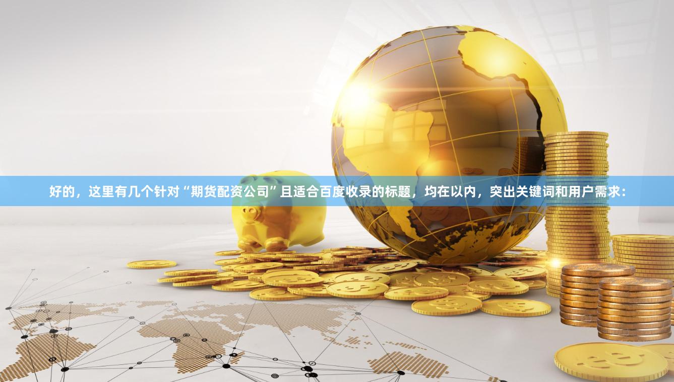 好的，这里有几个针对“期货配资公司”且适合百度收录的标题，均在以内，突出关键词和用户需求：