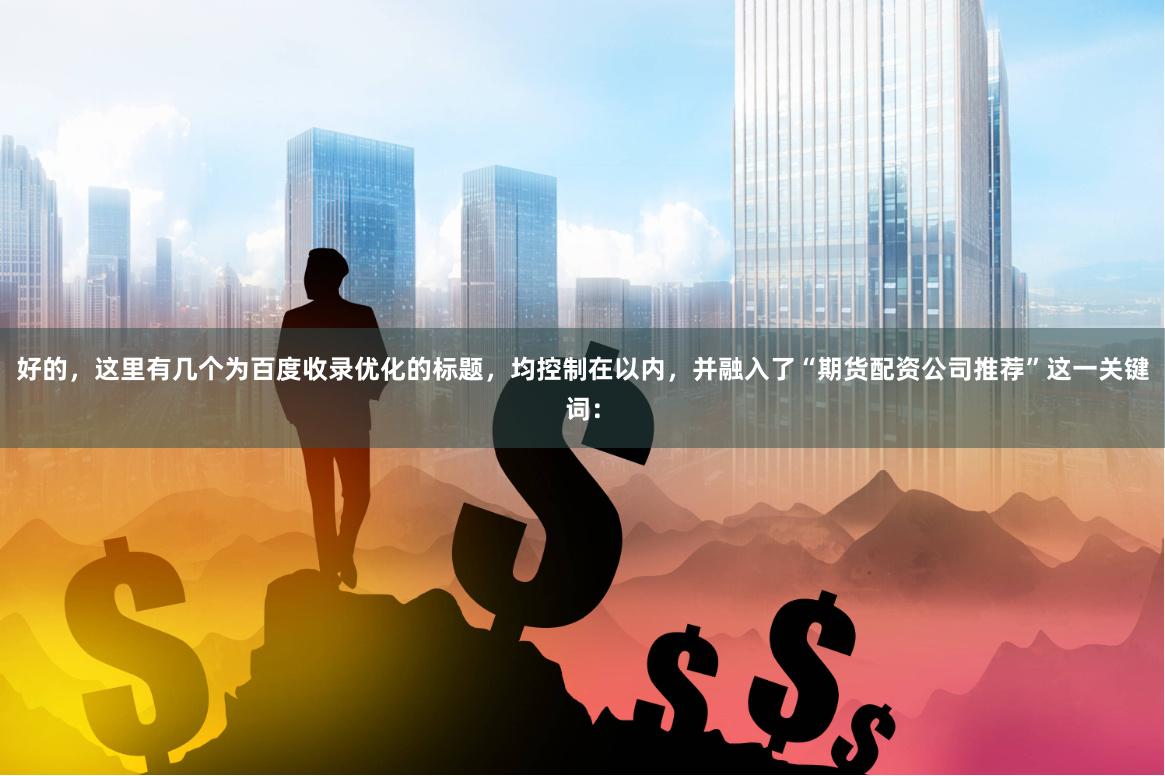 好的,这里有几个为百度收录优化的标题,均控制在以内,并融入了“期货配资公司推荐”这一关键词: