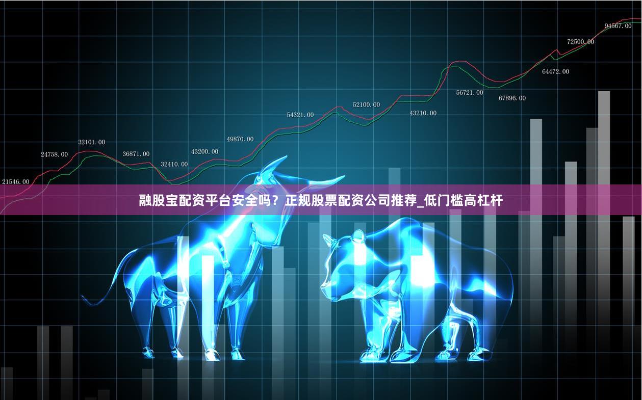 融股宝配资平台安全吗？正规股票配资公司推荐_低门槛高杠杆