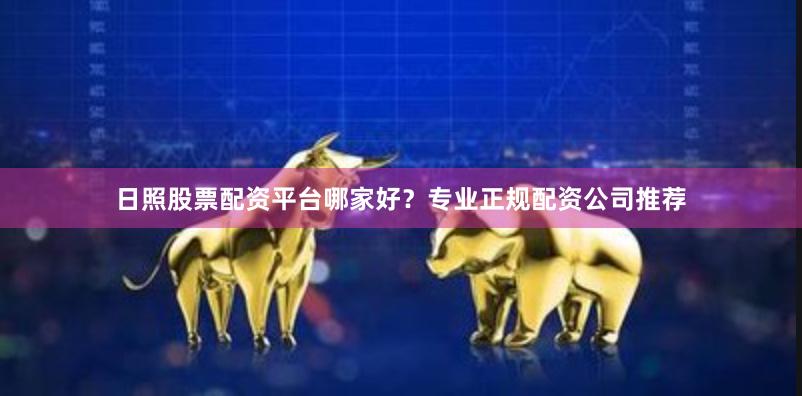 日照股票配资平台哪家好？专业正规配资公司推荐