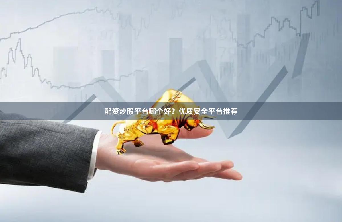 配资炒股平台哪个好？优质安全平台推荐