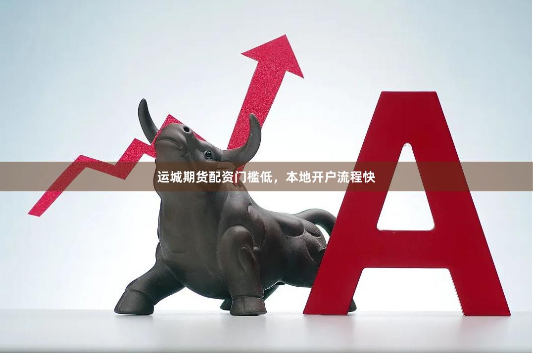 运城期货配资门槛低，本地开户流程快