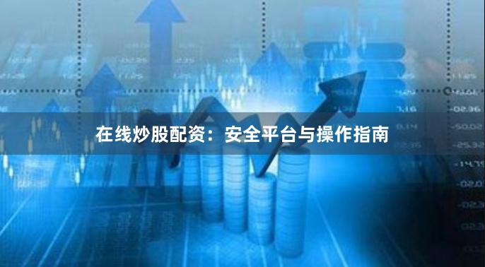 在线炒股配资：安全平台与操作指南