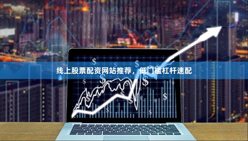 线上股票配资网站推荐，低门槛杠杆速配