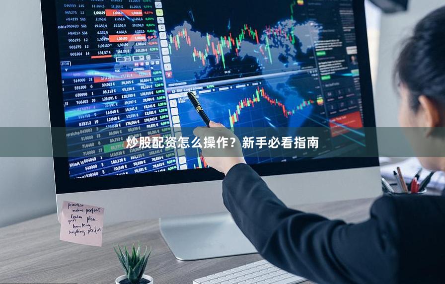炒股配资怎么操作？新手必看指南