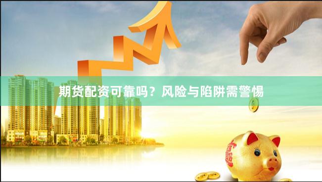 期货配资可靠吗？风险与陷阱需警惕