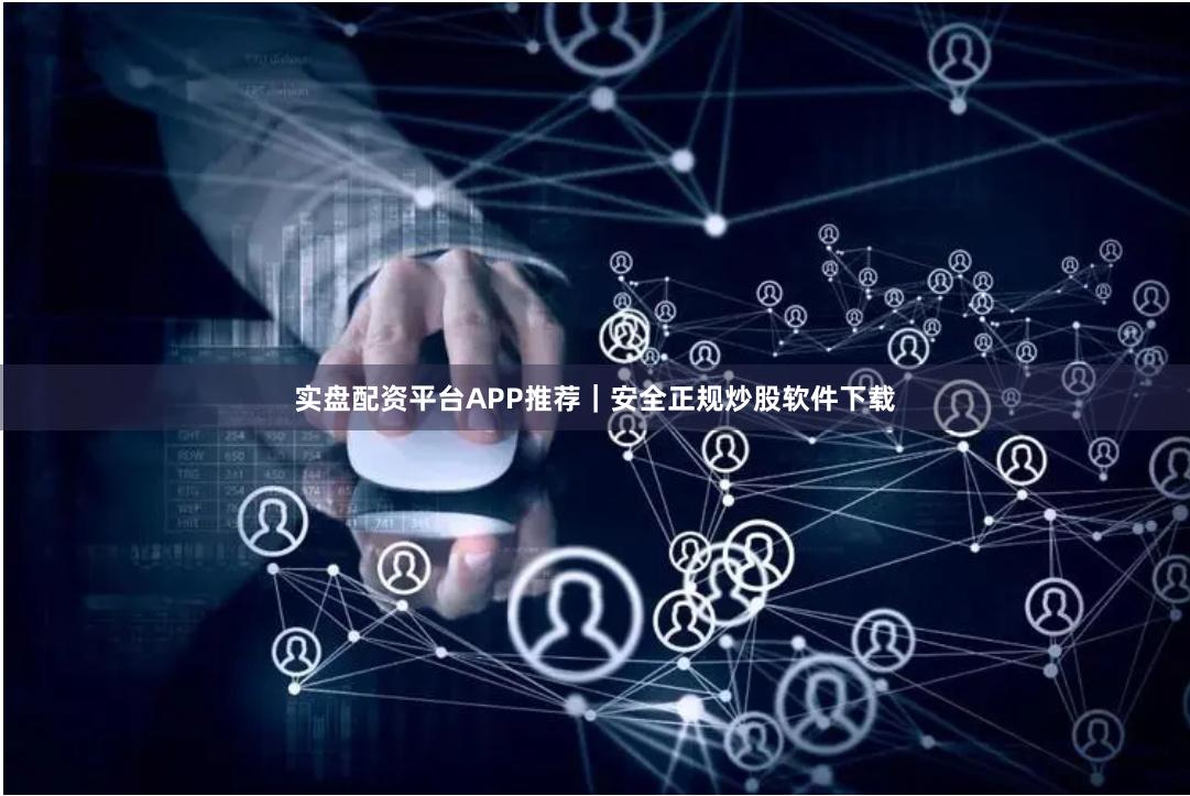 实盘配资平台APP推荐｜安全正规炒股软件下载