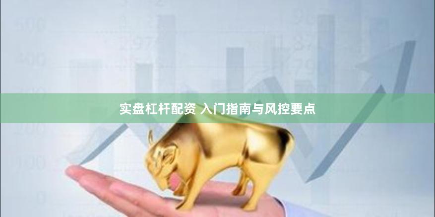 实盘杠杆配资 入门指南与风控要点