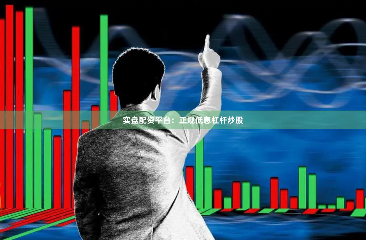实盘配资平台：正规低息杠杆炒股