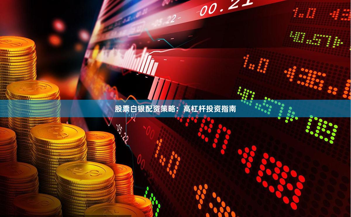 股票白银配资策略：高杠杆投资指南