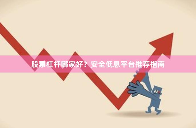 股票杠杆哪家好？安全低息平台推荐指南