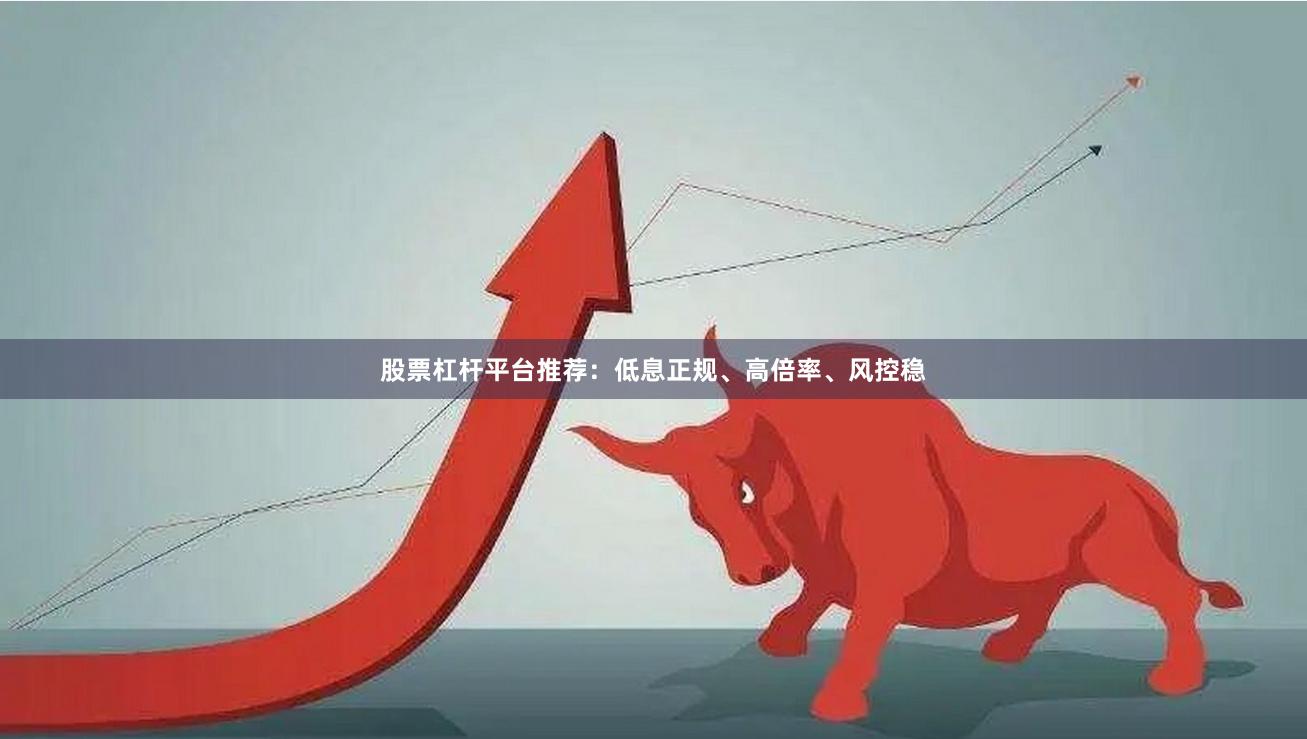 股票杠杆平台推荐：低息正规、高倍率、风控稳