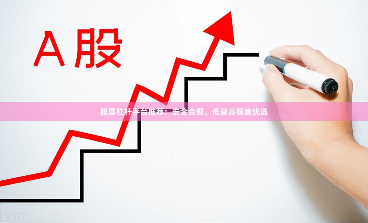 股票杠杆平台推荐：安全合规、低息高额度优选