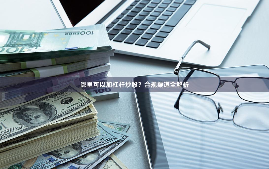 哪里可以加杠杆炒股？合规渠道全解析