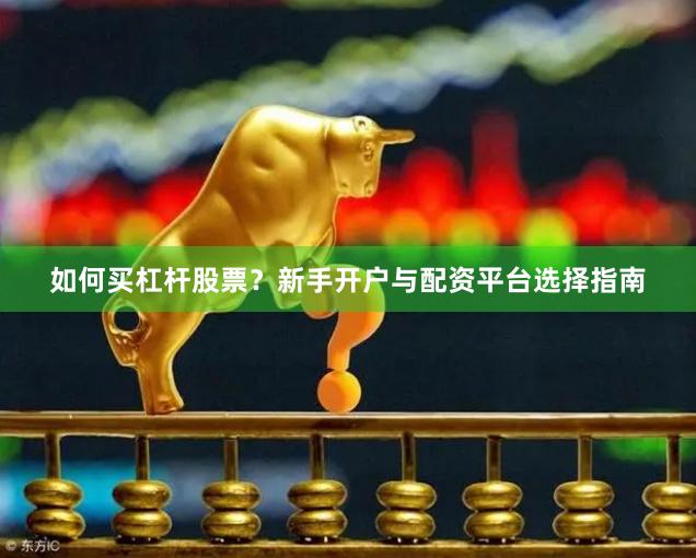 如何买杠杆股票？新手开户与配资平台选择指南