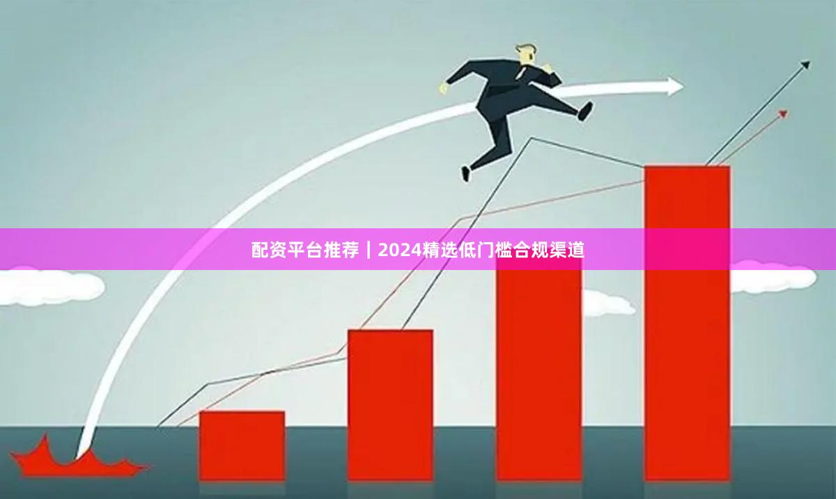 配资平台推荐｜2024精选低门槛合规渠道