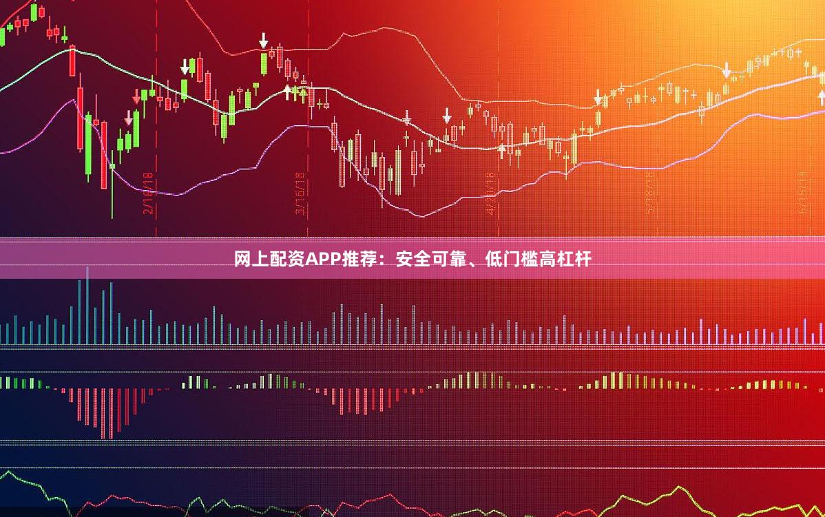 网上配资APP推荐：安全可靠、低门槛高杠杆