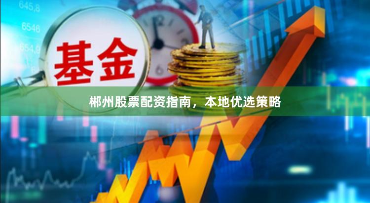 郴州股票配资指南,本地优选策略