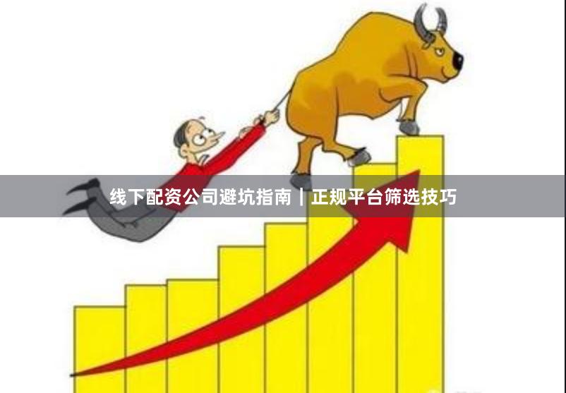 线下配资公司避坑指南｜正规平台筛选技巧