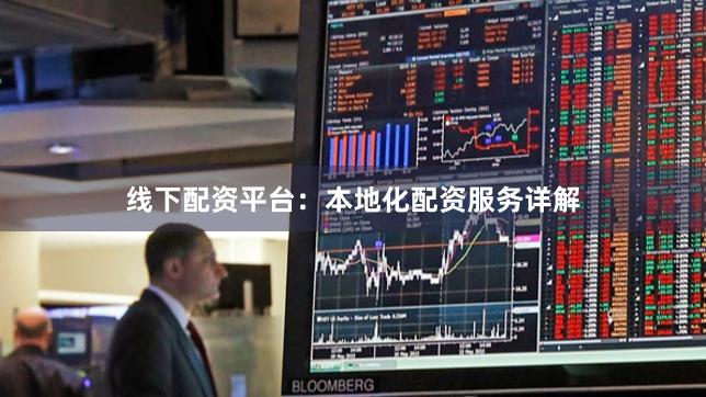 线下配资平台：本地化配资服务详解