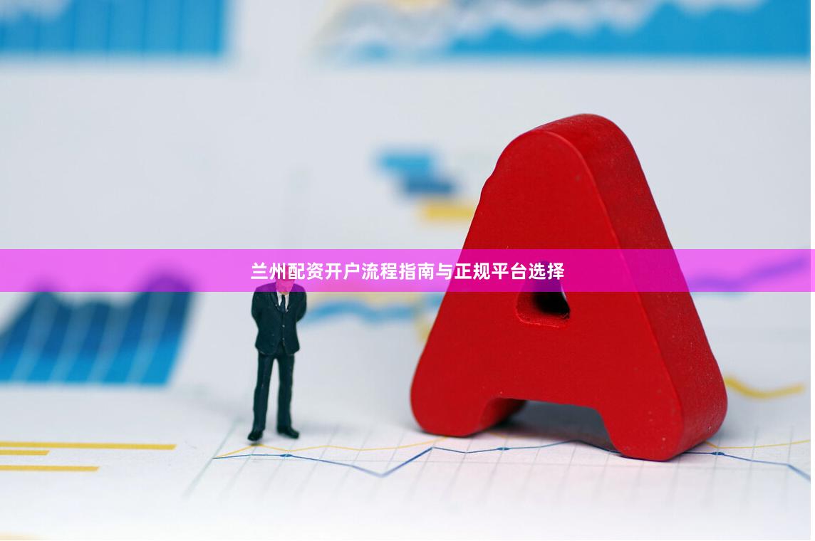 兰州配资开户流程指南与正规平台选择