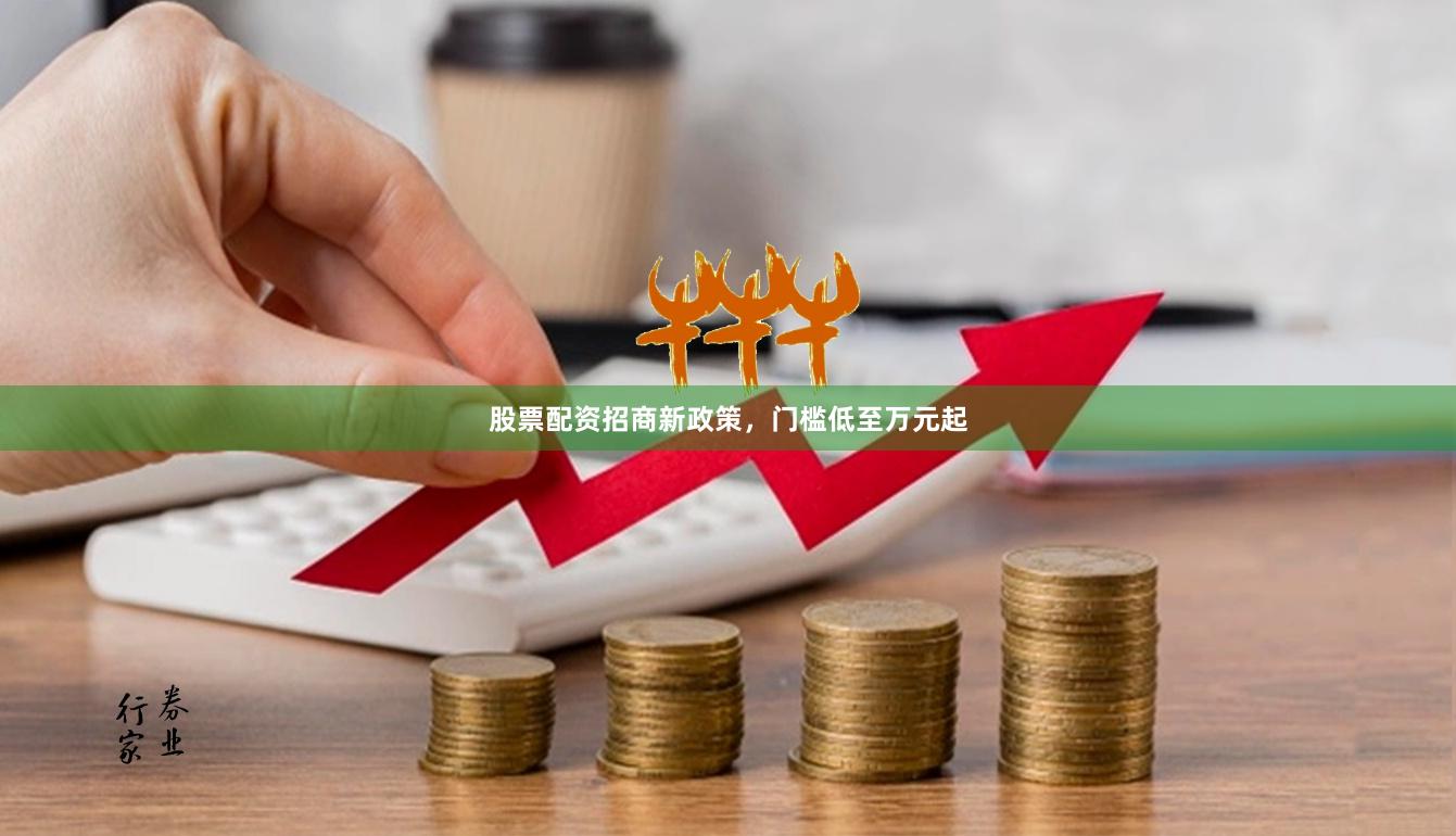 股票配资招商新政策，门槛低至万元起