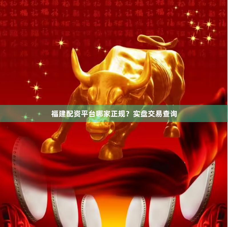 福建配资平台哪家正规？实盘交易查询