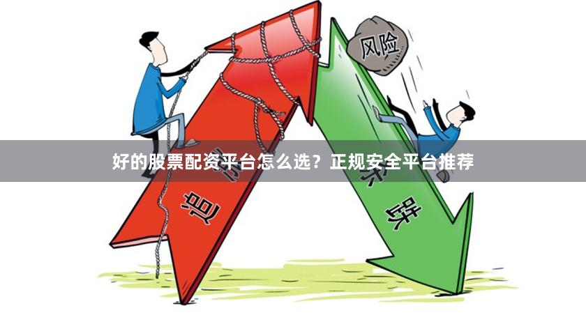 好的股票配资平台怎么选？正规安全平台推荐