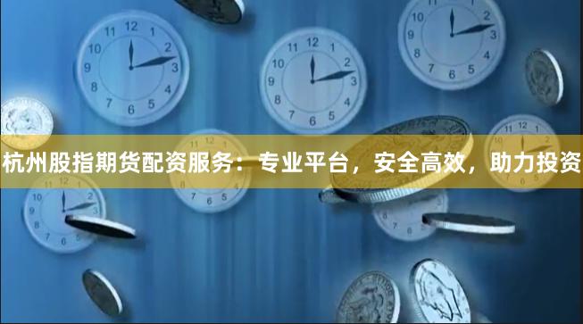 杭州股指期货配资服务：专业平台，安全高效，助力投资