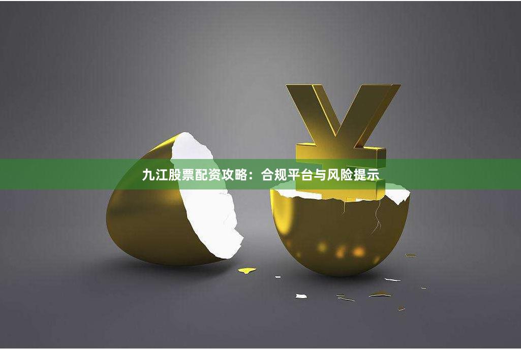 九江股票配资攻略：合规平台与风险提示